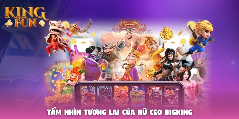 Tầm nhìn tương lai của nữ CEO Bigking