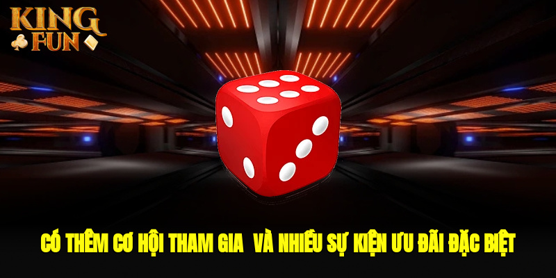 Có thêm cơ hội tham gia  và nhiều sự kiện ưu đãi đặc biệt